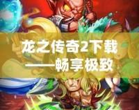 龍之傳奇2下載——暢享極致冒險(xiǎn)，開啟不一樣的英雄之旅