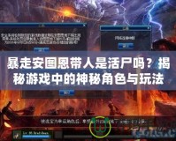 暴走安圖恩帶人是活尸嗎？揭秘游戲中的神秘角色與玩法