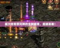 盛大傳奇帶元神的全新篇章，震撼來襲！