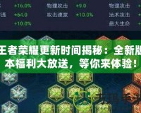 王者榮耀更新時(shí)間揭秘：全新版本福利大放送，等你來(lái)體驗(yàn)！