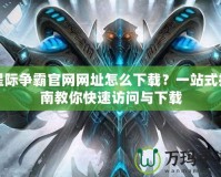 星際爭霸官網(wǎng)網(wǎng)址怎么下載？一站式指南教你快速訪問與下載