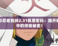 火影忍者羈絆2.31佩恩密碼：揭開秘境中的終極秘密！