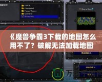 《魔獸爭霸3下載的地圖怎么用不了？破解無法加載地圖的原因與解決方法》