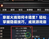 穿越火線(xiàn)如何卡墻里？輕松掌握隱藏技巧，成就游戲巔峰