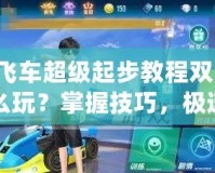 QQ飛車超級(jí)起步教程雙人版怎么玩？掌握技巧，極速超越！