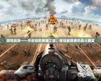 游戲戰(zhàn)場——開啟你的英雄之旅，體驗最震撼的戰(zhàn)斗盛宴