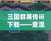 三國(guó)群英傳ⅲ下載——重溫經(jīng)典，稱霸三國(guó)世界！