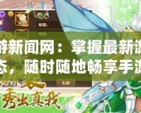 手游新聞網(wǎng)：掌握最新游戲動(dòng)態(tài)，隨時(shí)隨地暢享手游世界
