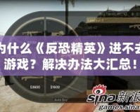 為什么《反恐精英》進(jìn)不去游戲？解決辦法大匯總！