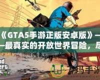 《GTA5手游正版安卓版》——最真實(shí)的開放世界冒險(xiǎn)，盡在掌中！