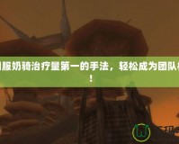 懷舊服奶騎治療量第一的手法，輕松成為團(tuán)隊(duì)核心！