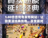 1.80合擊傳奇發(fā)布網(wǎng)站：讓你重溫經(jīng)典傳奇，享受最純粹的激情對戰(zhàn)！