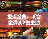 重返經(jīng)典：《合金彈頭2蟲蟲助手版》帶你體驗(yàn)全新槍戰(zhàn)快感