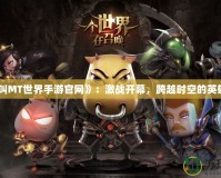 《我叫MT世界手游官網(wǎng)》：激戰(zhàn)開(kāi)幕，跨越時(shí)空的英雄之旅