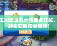 洛克王國光靈石分布地點詳解，助你輕松獲取珍貴資源！