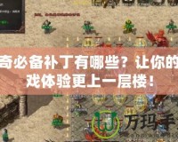 傳奇必備補(bǔ)丁有哪些？讓你的游戲體驗(yàn)更上一層樓！