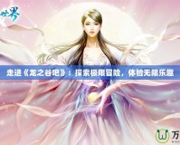 走進(jìn)《龍之谷吧》：探索極限冒險(xiǎn)，體驗(yàn)無(wú)限樂(lè)趣