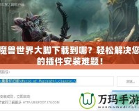魔獸世界大腳下載到哪？輕松解決您的插件安裝難題！