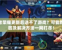 王者榮耀更新后進不了游戲？可能的原因及解決方法一網(wǎng)打盡！