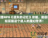 魔獸RPG《遺失的記憶》攻略，助你輕松征服這個(gè)迷人的魔幻世界！