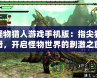 怪物獵人游戲手機(jī)版：指尖狩獵，開啟怪物世界的刺激之旅