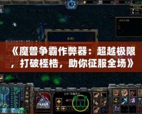 《魔獸爭(zhēng)霸作弊器：超越極限，打破桎梏，助你征服全場(chǎng)》