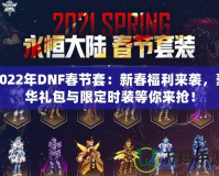 2022年DNF春節(jié)套：新春福利來襲，豪華禮包與限定時裝等你來搶！