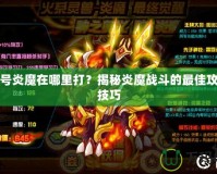 賽爾號炎魔在哪里打？揭秘炎魔戰(zhàn)斗的最佳攻略與技巧