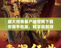 盛大傳奇客戶端官網(wǎng)下載安裝手機(jī)版，暢享極致游戲體驗(yàn)