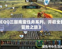 《QQ三國南蠻任務系列，開啟全新冒險之旅》