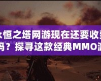 永恒之塔網(wǎng)游現(xiàn)在還要收費嗎？探尋這款經(jīng)典MMO游戲的現(xiàn)狀與未來