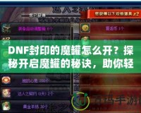 DNF封印的魔罐怎么開(kāi)？探秘開(kāi)啟魔罐的秘訣，助你輕松獲取豐厚獎(jiǎng)勵(lì)！