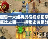 魔獸十大經(jīng)典戰(zhàn)役視頻稻草芭比之四——探秘史詩級(jí)戰(zhàn)斗背后的傳奇