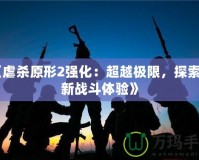 《虐殺原形2強化：超越極限，探索全新戰(zhàn)斗體驗》