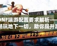 DNF端游配置要求解析——暢玩地下一切，助你提升游戲體驗！