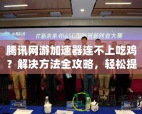 騰訊網游加速器連不上吃雞？解決方法全攻略，輕松提升游戲體驗！