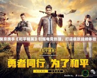 吳京攜手《和平精英》引爆電競(jìng)熱潮，打造極致戰(zhàn)場(chǎng)體驗(yàn)！