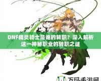 DNF精靈騎士是誰的轉(zhuǎn)職？深入解析這一神秘職業(yè)的轉(zhuǎn)職之謎