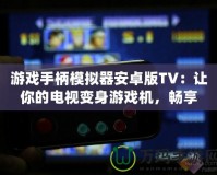 游戲手柄模擬器安卓版TV：讓你的電視變身游戲機，暢享極致游戲體驗！