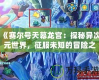 《賽爾號天幕龍宮：探秘異次元世界，征服未知的冒險(xiǎn)之旅》