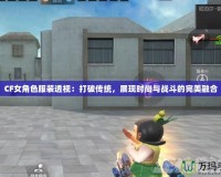 CF女角色服裝透視：打破傳統(tǒng)，展現(xiàn)時(shí)尚與戰(zhàn)斗的完美融合