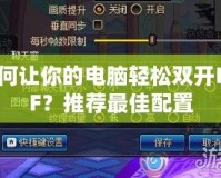 如何讓你的電腦輕松雙開DNF？推薦最佳配置