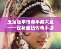 玉兔版本傳奇手游大全——探秘最熱傳奇手游，重溫經(jīng)典傳奇魅力