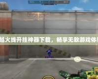 穿越火線開掛神器下載，暢享無敵游戲體驗！