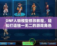 DNF人物模型修改教程，輕松打造獨(dú)一無(wú)二的游戲角色！