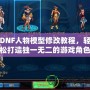 DNF人物模型修改教程，輕松打造獨(dú)一無二的游戲角色！