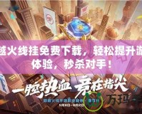 穿越火線(xiàn)掛免費(fèi)下載，輕松提升游戲體驗(yàn)，秒殺對(duì)手！