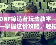 DNF締造者玩法教學(xué)——掌握這份攻略，輕松稱霸地下城！
