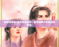 仙劍奇?zhèn)b傳7最低配置要求：暢享經典大作的游戲體驗！