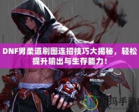 DNF男柔道刷圖連招技巧大揭秘，輕松提升輸出與生存能力！